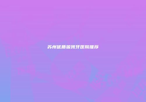 苏州优质拔残牙医院推荐