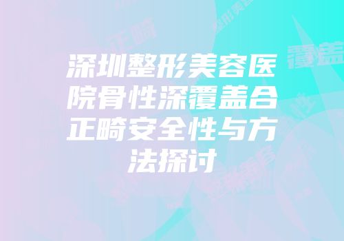 深圳整形美容医院骨性深覆盖合正畸安全性与方法探讨
