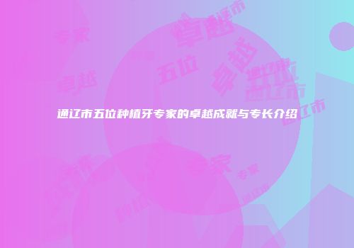 通辽市五位种植牙专家的卓越成就与专长介绍