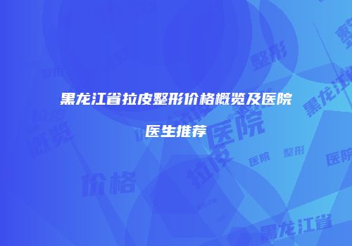 黑龙江省拉皮整形价格概览及医院医生推荐