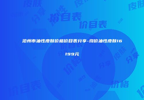 沧州市油性皮肤价格价目表分享-均价油性皮肤16199元
