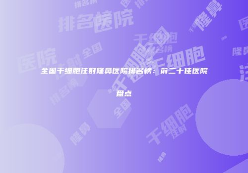 全国干细胞注射隆鼻医院排名榜：前二十佳医院盘点