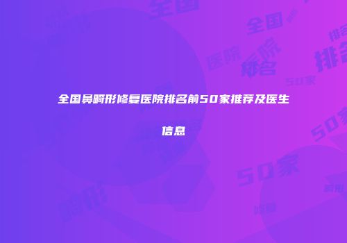 全国鼻畸形修复医院排名前50家推荐及医生信息