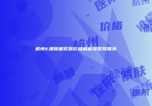 杭州E波除皱紧肤价格解析及医院推荐