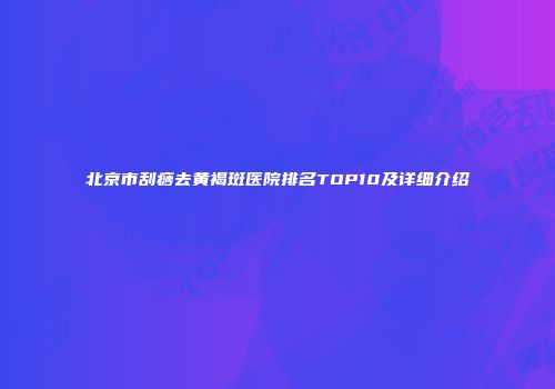 北京市刮痧去黄褐斑医院排名TOP10及详细介绍