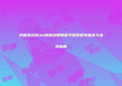 我国排名前30的微创颧骨颧弓整形医院推荐与选择指南