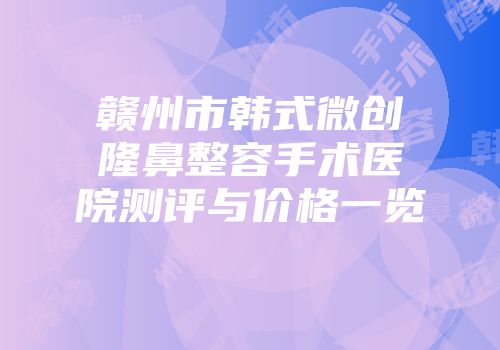 赣州市韩式微创隆鼻整容手术医院测评与价格一览