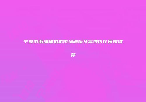 宁波市面部提拉术市场解析及高性价比医院推荐