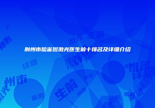 荆州市脸雀斑激光医生前十排名及详细介绍