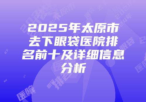 2025年太原市去下眼袋医院排名前十及详细信息分析
