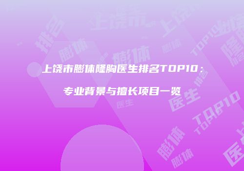 上饶市膨体隆胸医生排名TOP10：专业背景与擅长项目一览