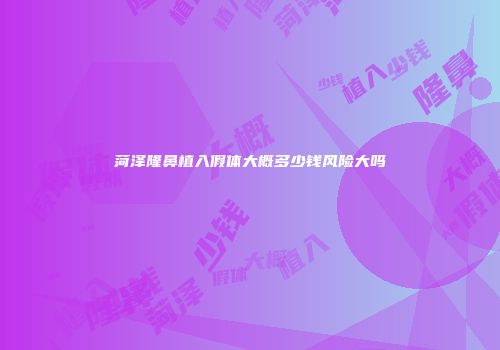 菏泽隆鼻植入假体大概多少钱风险大吗