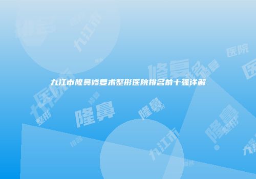 九江市隆鼻修复术整形医院排名前十强详解