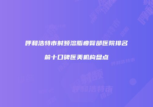 呼和浩特市射频溶脂瘦臀部医院排名前十口碑医美机构盘点