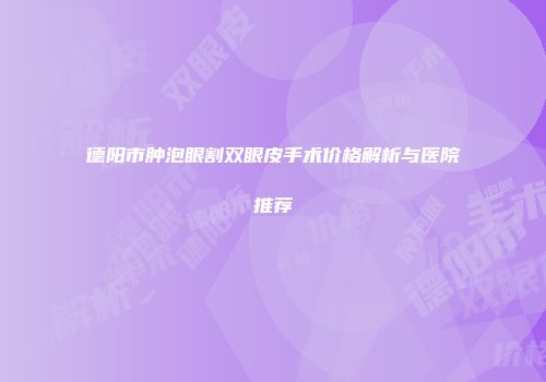 德阳市肿泡眼割双眼皮手术价格解析与医院推荐