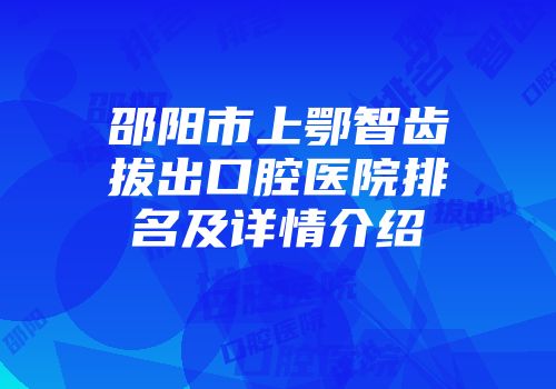 邵阳市上鄂智齿拔出口腔医院排名及详情介绍