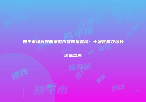 四平市埋线双眼皮整形医院排名榜：十强医院及擅长医生盘点