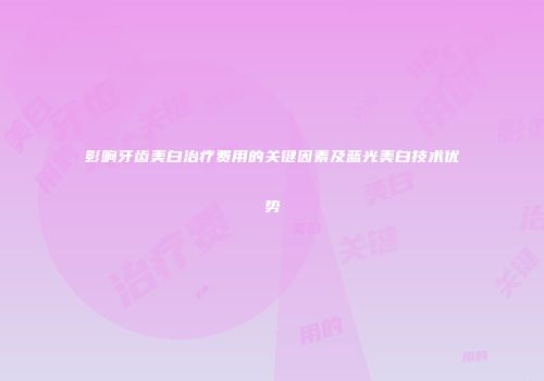 影响牙齿美白治疗费用的关键因素及蓝光美白技术优势