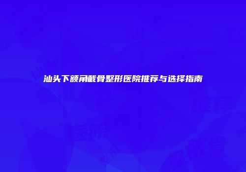 汕头下额角截骨整形医院推荐与选择指南