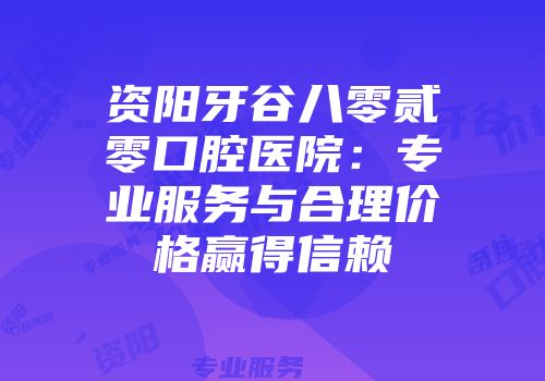 资阳牙谷八零贰零口腔医院：专业服务与合理价格赢得信赖