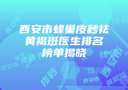 西安市蜂巢皮秒祛黄褐斑医生排名榜单揭晓