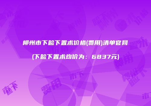 柳州市下睑下置术价格(费用)清单官网(下睑下置术均价为：6837元)