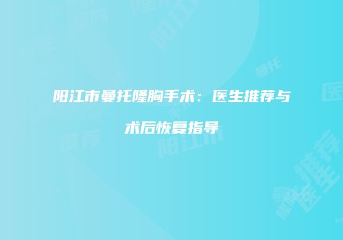 阳江市曼托隆胸手术：医生推荐与术后恢复指导