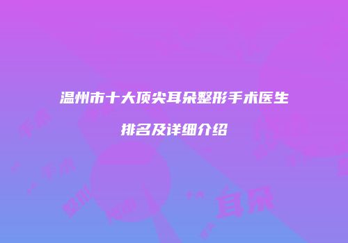 温州市十大顶尖耳朵整形手术医生排名及详细介绍