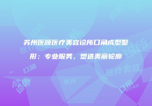 苏州医颜医疗美容诊所口角成型整形：专业服务，塑造美丽轮廓