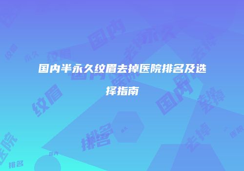 国内半永久纹眉去掉医院排名及选择指南