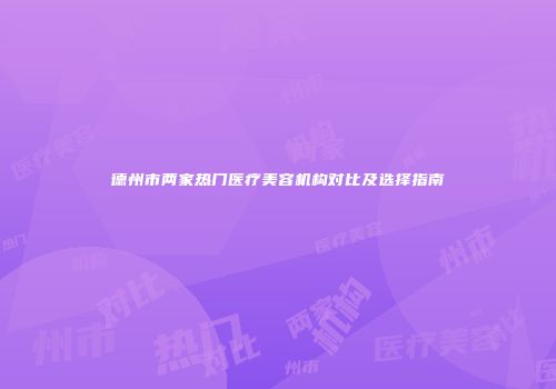 德州市两家热门医疗美容机构对比及选择指南