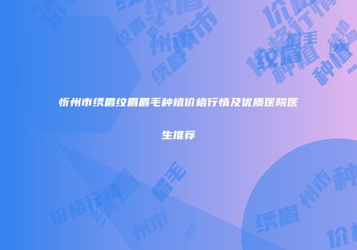 忻州市绣眉纹眉眉毛种植价格行情及优质医院医生推荐