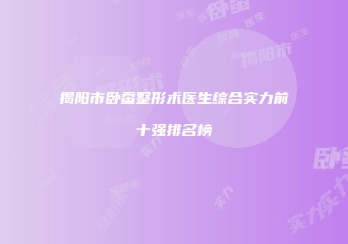 揭阳市卧蚕整形术医生综合实力前十强排名榜