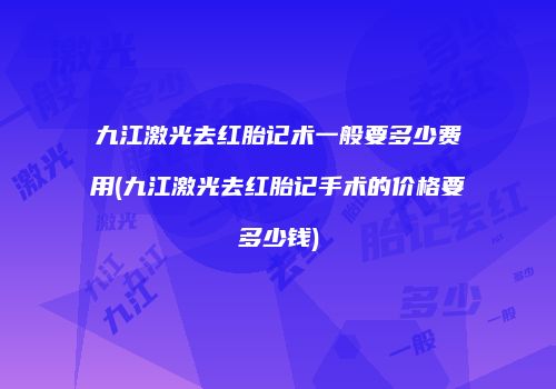 九江激光去红胎记术一般要多少费用(九江激光去红胎记手术的价格要多少钱)