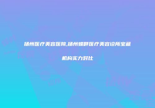 扬州医疗美容医院,扬州蝶畔医疗美容诊所宝藏机构实力对比