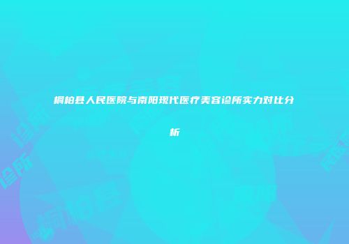 桐柏县人民医院与南阳现代医疗美容诊所实力对比分析