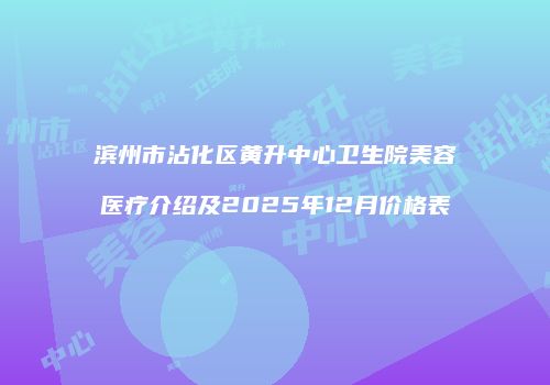 滨州市沾化区黄升中心卫生院美容医疗介绍及2025年12月价格表