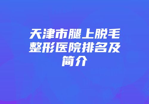天津市腿上脱毛整形医院排名及简介