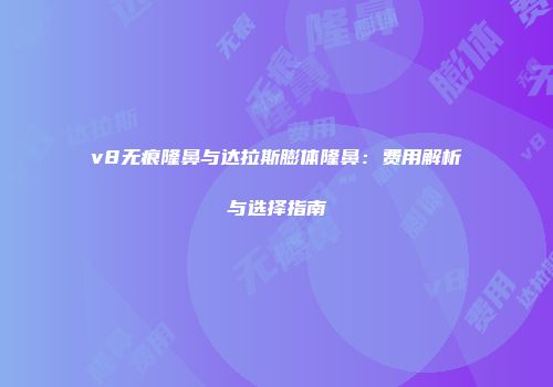 v8无痕隆鼻与达拉斯膨体隆鼻：费用解析与选择指南