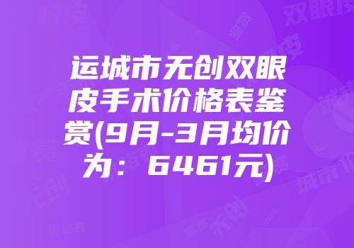 运城市无创双眼皮手术价格表鉴赏(9月-3月均价为：6461元)
