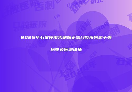 2025年石家庄市舌刺矫正器口腔医院前十强榜单及医院详情