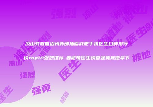凉山彝族自治州背部抽脂减肥手术医生口碑排行榜top10强烈推荐-姜兆奇医生榜首强竟被他拿下