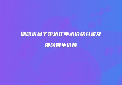 德阳市鼻子歪矫正手术价格分析及医院医生推荐