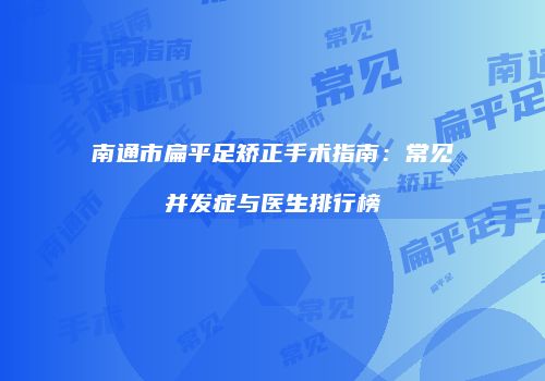 南通市扁平足矫正手术指南：常见并发症与医生排行榜