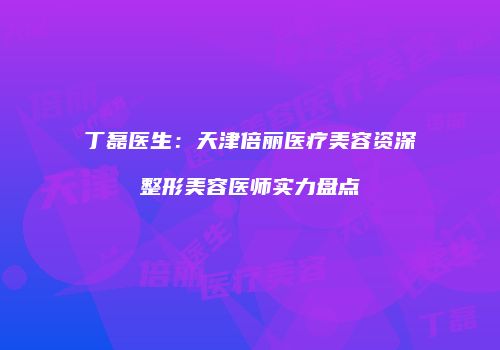 丁磊医生：天津倍丽医疗美容资深整形美容医师实力盘点