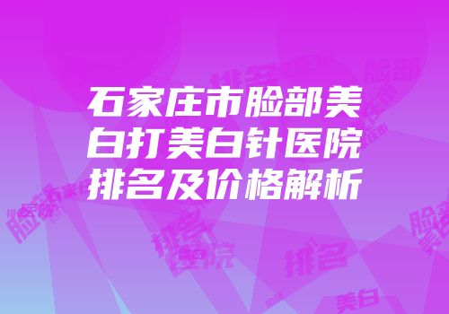 石家庄市脸部美白打美白针医院排名及价格解析