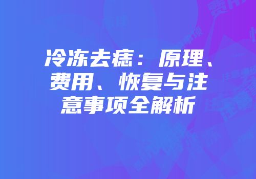 冷冻去痣：原理、费用、恢复与注意事项全解析
