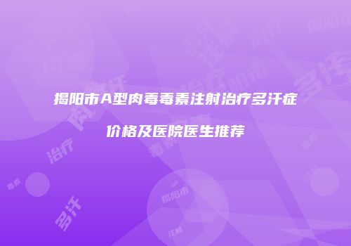 揭阳市A型肉毒毒素注射治疗多汗症价格及医院医生推荐