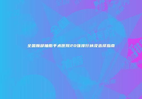 全国腹部抽脂手术医院20强排行榜及选择指南