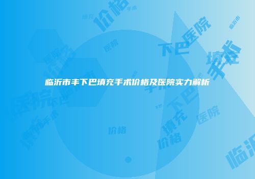 临沂市丰下巴填充手术价格及医院实力解析